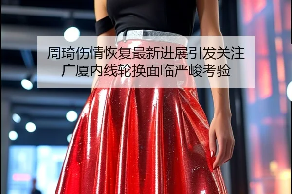 周琦伤情恢复最新进展引发关注 广厦内线轮换面临严峻考验
